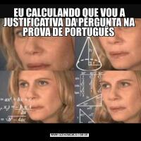 EU CALCULANDO QUE VOU A JUSTIFICATIVA DA PERGUNTA NA PROVA DE PORTUGUÊS 