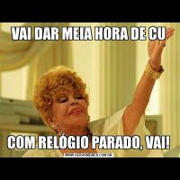 VAI DAR MEIA HORA DE CUCOM RELÓGIO PARADO, VAI!