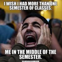 I WISH I HAD MORE THAN ONE SEMESTER OF CLASSES.ME IN THE MIDDLE OF THE SEMESTER.