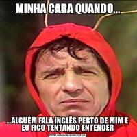MINHA CARA QUANDO......ALGUÉM FALA INGLÊS PERTO DE MIM E EU FICO TENTANDO ENTENDER