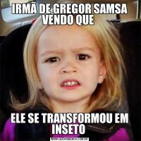 IRMÃ DE GREGOR SAMSA VENDO QUE ELE SE TRANSFORMOU EM INSETO 