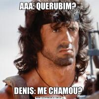 AAA: QUERUBIM? 
DENIS: ME CHAMOU? 