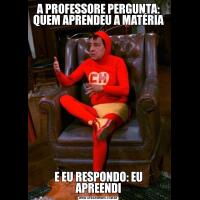 A PROFESSORE PERGUNTA: QUEM APRENDEU A MATÉRIAE EU RESPONDO: EU APREENDI