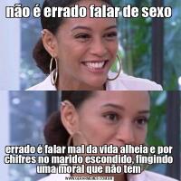 não é errado falar de sexoerrado é falar mal da vida alheia e por chifres no marido escondido, fingindo uma moral que não tem