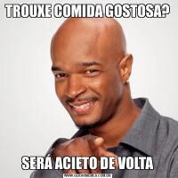 TROUXE COMIDA GOSTOSA?SERÁ ACIETO DE VOLTA