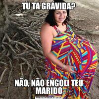 TU TA GRÁVIDA?NÃO, NÃO ENGOLI TEU MARIDO