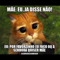 MÃE: EU..JA DISSE NÃO!EU: POR FAVORZINHO EU FAÇO OQ A SENHORA QUISER MÃE