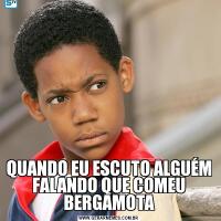 QUANDO EU ESCUTO ALGUÉM FALANDO QUE COMEU BERGAMOTA