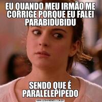 EU QUANDO MEU IRMÃO ME CORRIGE PORQUE EU FALEI PARABIDUBIDUSENDO QUE É PARALELEPÍPEDO