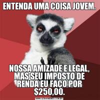 ENTENDA UMA COISA JOVEM.NOSSA AMIZADE E LEGAL, MAS SEU IMPOSTO DE RENDA EU FAÇO POR $250,00.