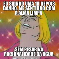 EU SAINDO UMA 1H DEPOIS BANHO, ME SENTINDO COM A ALMA LIMPA SEM PESAR NA RACIONALIDADE DA ÁGUA 