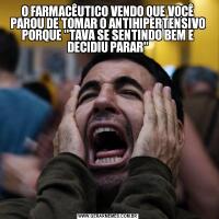 O FARMACÊUTICO VENDO QUE VOCÊ PAROU DE TOMAR O ANTIHIPERTENSIVO PORQUE 