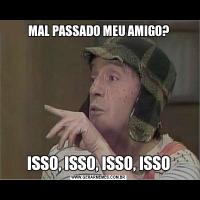 MAL PASSADO MEU AMIGO?ISSO, ISSO, ISSO, ISSO