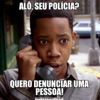 ALÔ, SEU POLÍCIA?QUERO DENUNCIAR UMA PESSOA!
