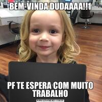 BEM-VINDA DUDAAAA!!1PF TE ESPERA COM MUITO TRABALHO