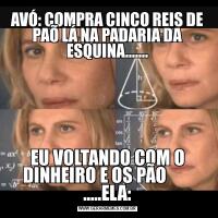AVÓ: COMPRA CINCO REIS DE PAÕ LÁ NA PADARIA DA ESQUINA.......EU VOLTANDO COM O DINHEIRO E OS PÃO        .....ELA: