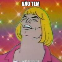 NÃO TEM