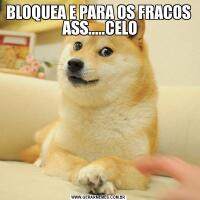 BLOQUEA E PARA OS FRACOS  ASS.....CELO