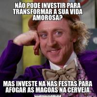 NÃO PODE INVESTIR PARA TRANSFORMAR A SUA VIDA AMOROSA?MAS INVESTE NA NAS FESTAS PARA AFOGAR AS MAGOAS NA CERVEJA