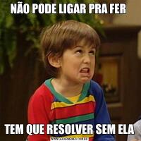 NÃO PODE LIGAR PRA FER TEM QUE RESOLVER SEM ELA