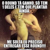 O ROUND TÁ GANHO, SÓ TEM 1 DELES E TEM QUE PLANTAR AINDA.ME SOLTA EU PRECISO ENTREGAR ESSE ROUND!!!