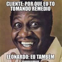 CLIENTE: POR QUE EU TO TOMANDO REMÉDIOLEONARDO: EU TAMBÉM