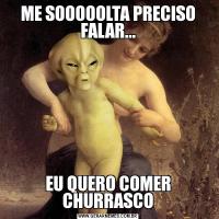 ME SOOOOOLTA PRECISO FALAR...EU QUERO COMER CHURRASCO