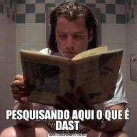 PESQUISANDO AQUI O QUE É DAST