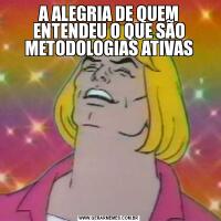 A ALEGRIA DE QUEM ENTENDEU O QUE SÃO METODOLOGIAS ATIVAS