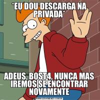 *EU DOU DESCARGA NA PRIVADA*ADEUS, B0ST4, NUNCA MAS IREMOS SE ENCONTRAR NOVAMENTE