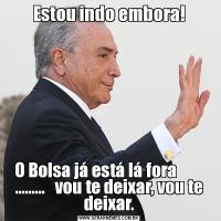 Estou indo embora!O Bolsa já está lá fora         .........   vou te deixar, vou te deixar.