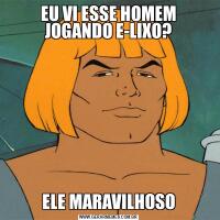 EU VI ESSE HOMEM JOGANDO E-LIXO?ELE MARAVILHOSO