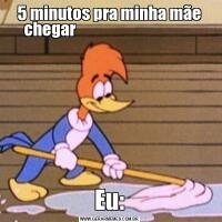 5 minutos pra minha mãe chegar                                        Eu: