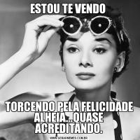 ESTOU TE VENDO TORCENDO PELA FELICIDADE ALHEIA...QUASE ACREDITANDO.