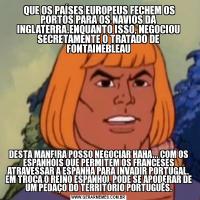  QUE OS PAÍSES EUROPEUS FECHEM OS PORTOS PARA OS NAVIOS DA INGLATERRA.ENQUANTO ISSO, NEGOCIOU SECRETAMENTE O TRATADO DE FONTAINEBLEAUDESTA MANEIRA POSSO NEGOCIAR HAHA... COM OS ESPANHÓIS QUE PERMITEM OS FRANCESES ATRAVESSAR A ESPANHA PARA INVADIR PORTUGAL. EM TROCA O REINO ESPANHOL PODE SE APODERAR DE UM PEDAÇO DO TERRITÓRIO PORTUGUÊS.