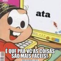 É QUE PRA VC AS COISAS SÃO MAIS FÁCEIS! 