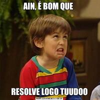 AIN, É BOM QUE RESOLVE LOGO TUUDOO