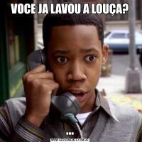 VOCE JA LAVOU A LOUÇA?...