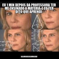 EU 1 MIN DEPOIS DA PROFESSORA TER ME ENSINADO A MATÉRIA, E EU TER DITO QUE APRENDI.