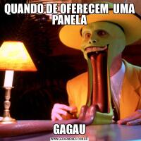 QUANDO DE OFERECEM  UMA  PANELA GAGAU