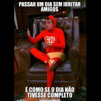 PASSAR UM DIA SEM IRRITAR AMIGOSÉ COMO SE O DIA NÃO TIVESSE COMPLETO