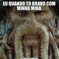 EU QUANDO TO BRAVO COM MINHA MINA