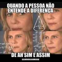 QUANDO A PESSOA NÃO ENTENDE A DIFERENÇADE AH SIM E ASSIM
