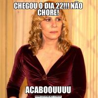 CHEGOU O DIA 22!!! NÃO CHORE!ACABOOUUUU