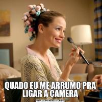 QUADO EU ME ARRUMO PRA LIGAR A CAMERA