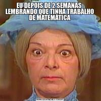 EU DEPOIS DE 2 SEMANAS  LEMBRANDO QUE TINHA TRABALHO DE MATEMÁTICA