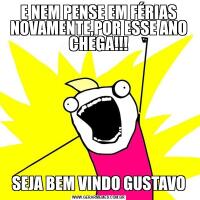 E NEM PENSE EM FÉRIAS NOVAMENTE,POR ESSE ANO CHEGA!!!SEJA BEM VINDO GUSTAVO