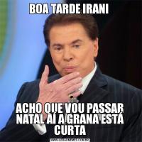 BOA TARDE IRANI ACHO QUE VOU PASSAR NATAL AÍ A GRANA ESTÁ CURTA