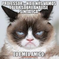 PROFESSOR: - HOJE NÓS VAMOS FALAR SOBRE ANÁLISE SINTÁTICAEU E MEU AMIGO: