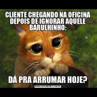 CLIENTE CHEGANDO NA OFICINA DEPOIS DE IGNORAR AQUELE BARULHINHO:DÁ PRA ARRUMAR HOJE?